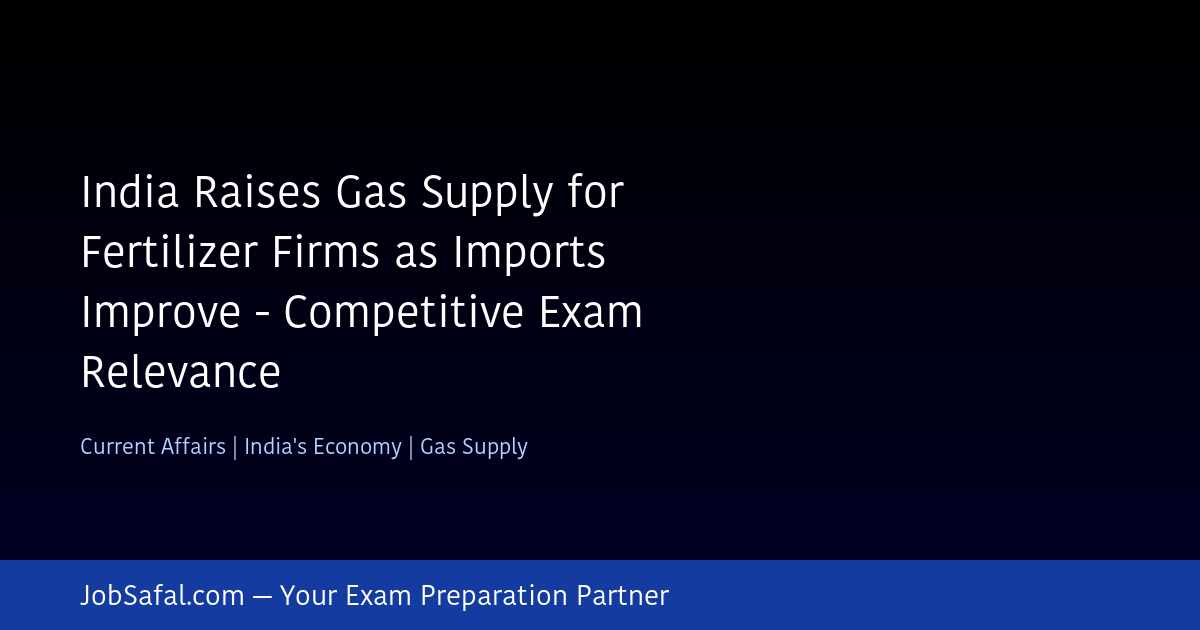 India Raises Gas Supply for Fertilizer Firms as Imports Improve - Competitive Exam Relevance